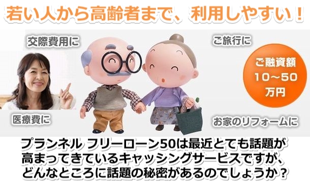 20歳の若い人から79歳の年金受給者まで借りれる、利用しやすいプランネルフリーローン50は、最近とても話題が高まってきているキャッシングサービスですが、どんなところに話題の秘密があるのでしょうか?