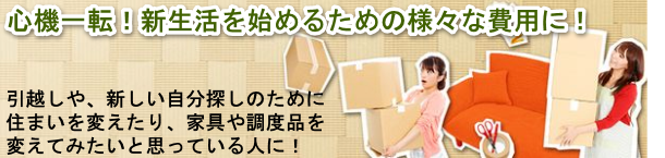心機一転!新生活を始めるための様々な費用にプランネルフリーローン50を使う 引越しや、新しい自分探しのための住まいを変えたり、家具や調度品を変えてみたいと思っている人におすすめ